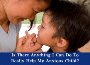 Is There Anything I Can Do To Really Help My Anxious Child?